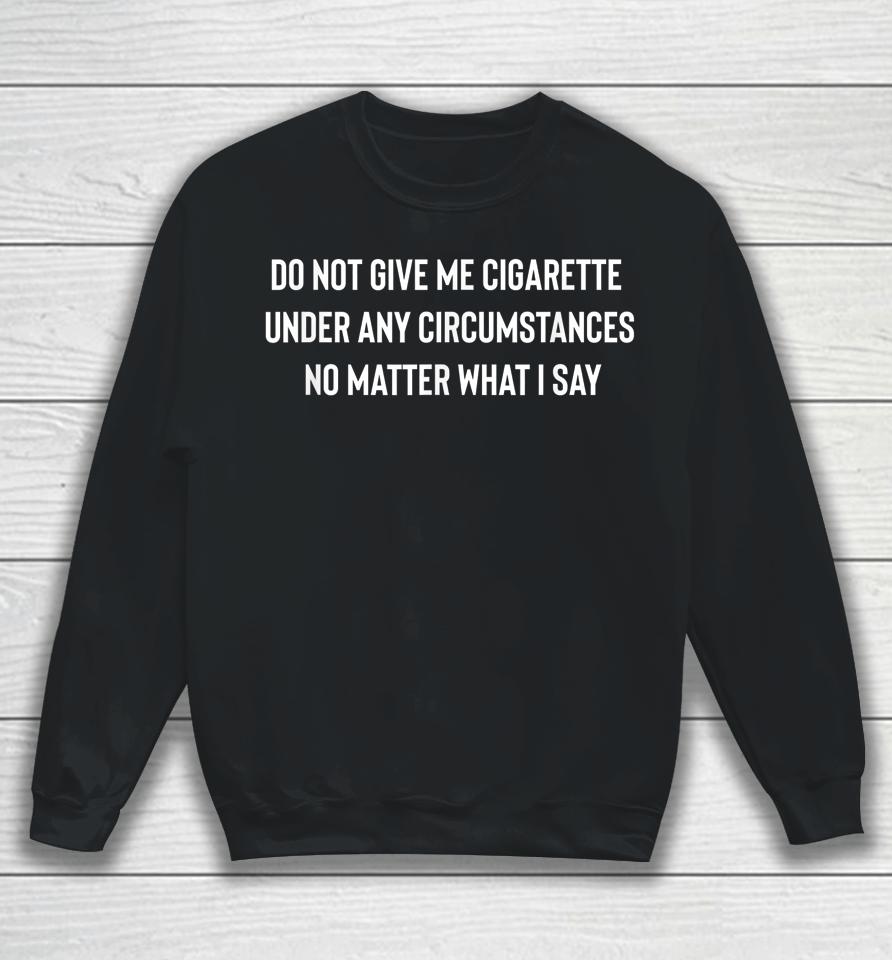 Do Not Give Me A Cigarette Under Any Circumstances Sweatshirt