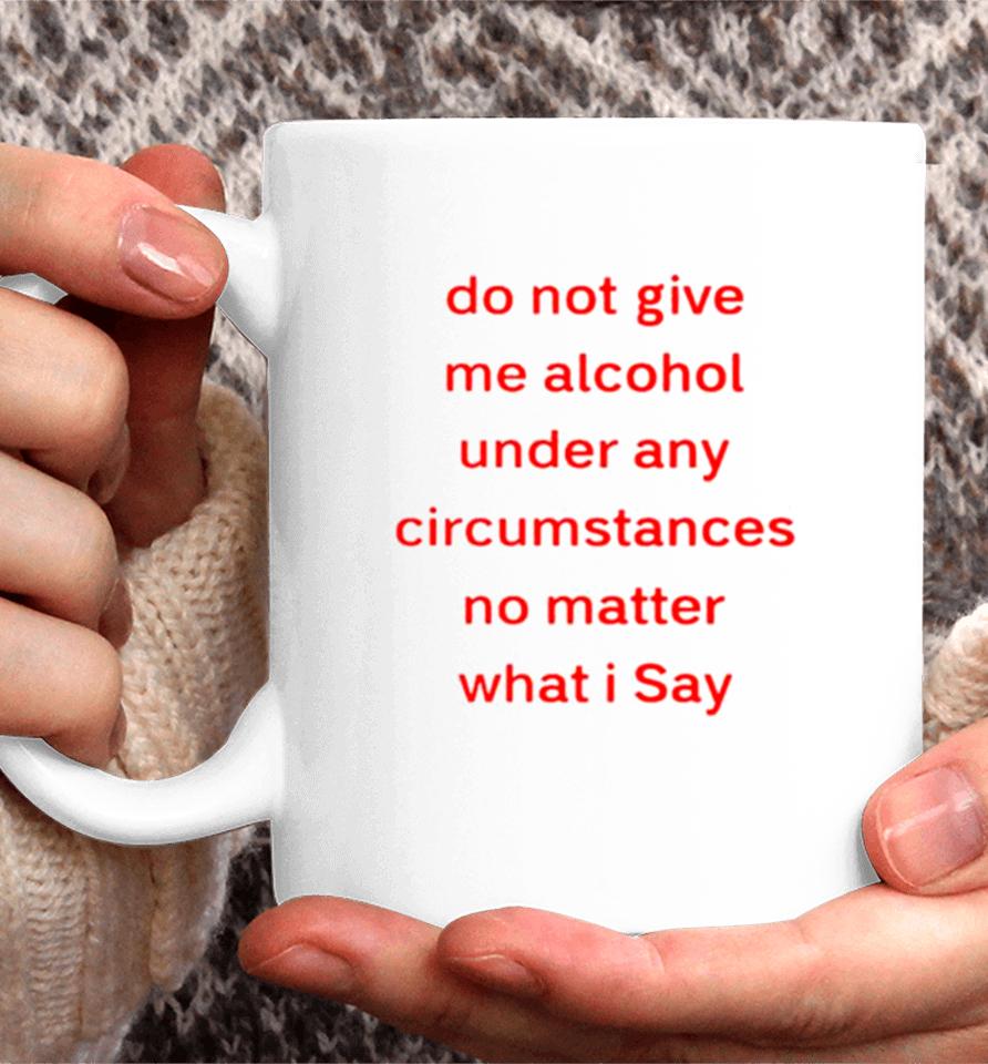 Do Not Give Me Alcohol Under Any Circumstances No Matter What I Say Coffee Mug