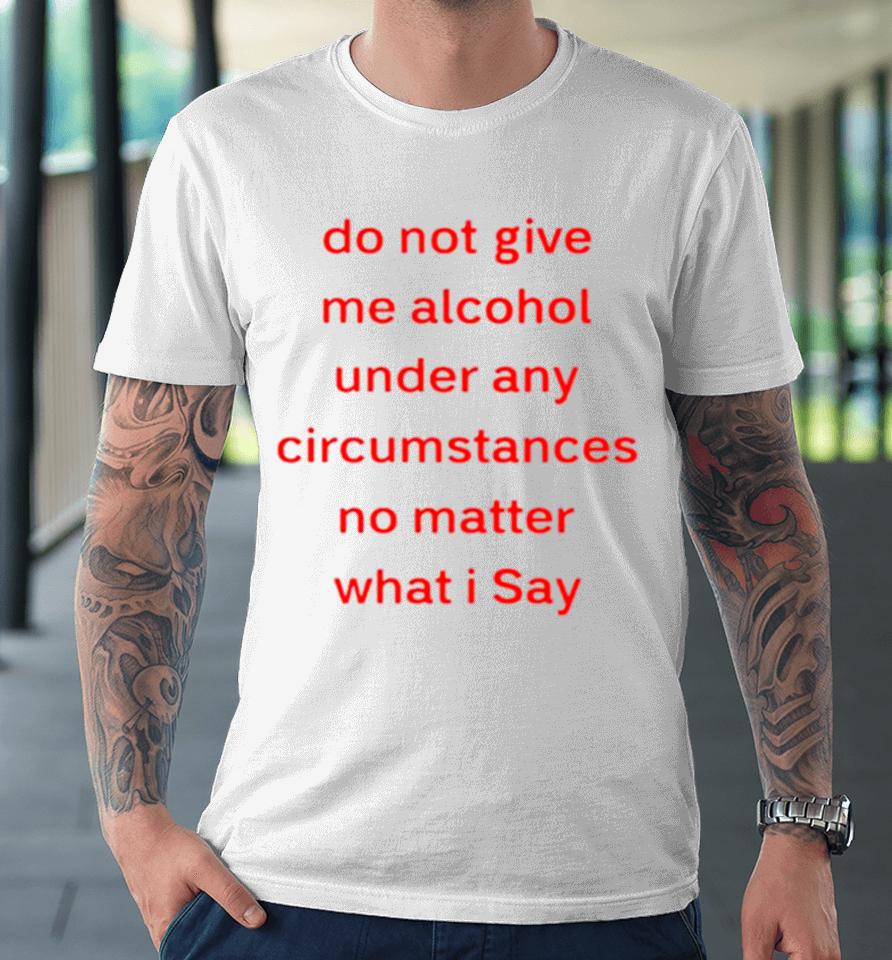 Do Not Give Me Alcohol Under Any Circumstances No Matter What I Say Premium T-Shirt