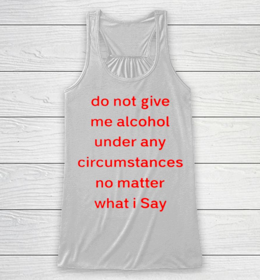 Do Not Give Me Alcohol Under Any Circumstances No Matter What I Say Racerback Tank