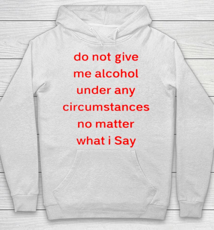 Do Not Give Me Alcohol Under Any Circumstances No Matter What I Say Hoodie