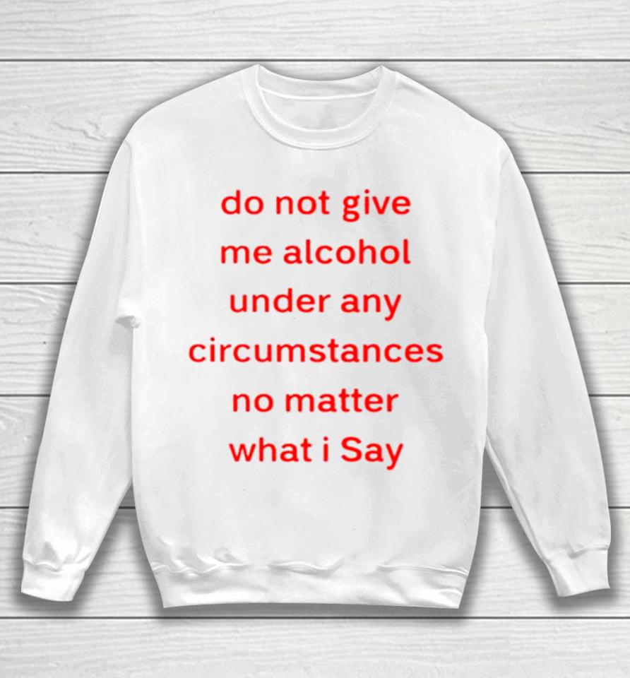 Do Not Give Me Alcohol Under Any Circumstances No Matter What I Say Sweatshirt
