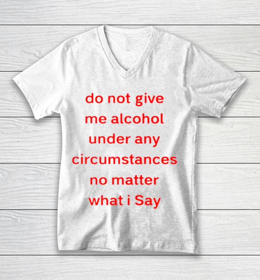 Do Not Give Me Alcohol Under Any Circumstances No Matter What I Say Unisex V-Neck T-Shirt