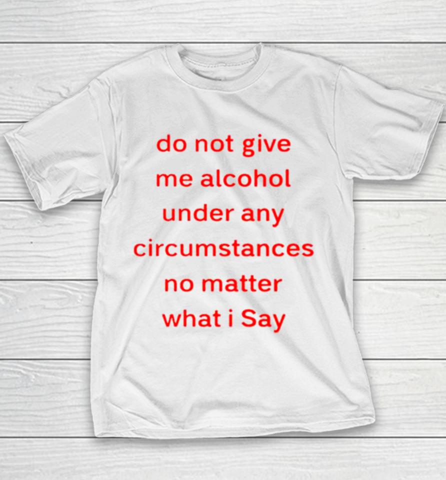 Do Not Give Me Alcohol Under Any Circumstances No Matter What I Say Youth T-Shirt