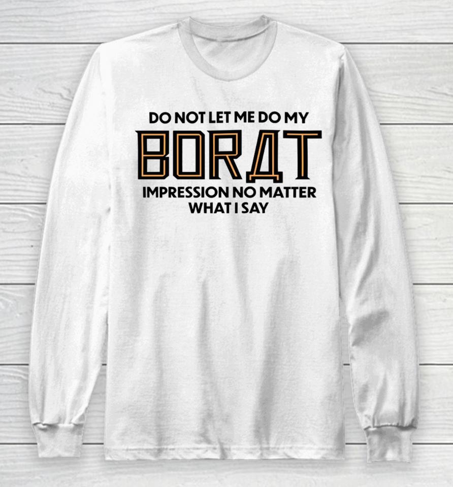 Do Not Let Me Do My Borat Impression No Matter What I Say Long Sleeve T-Shirt