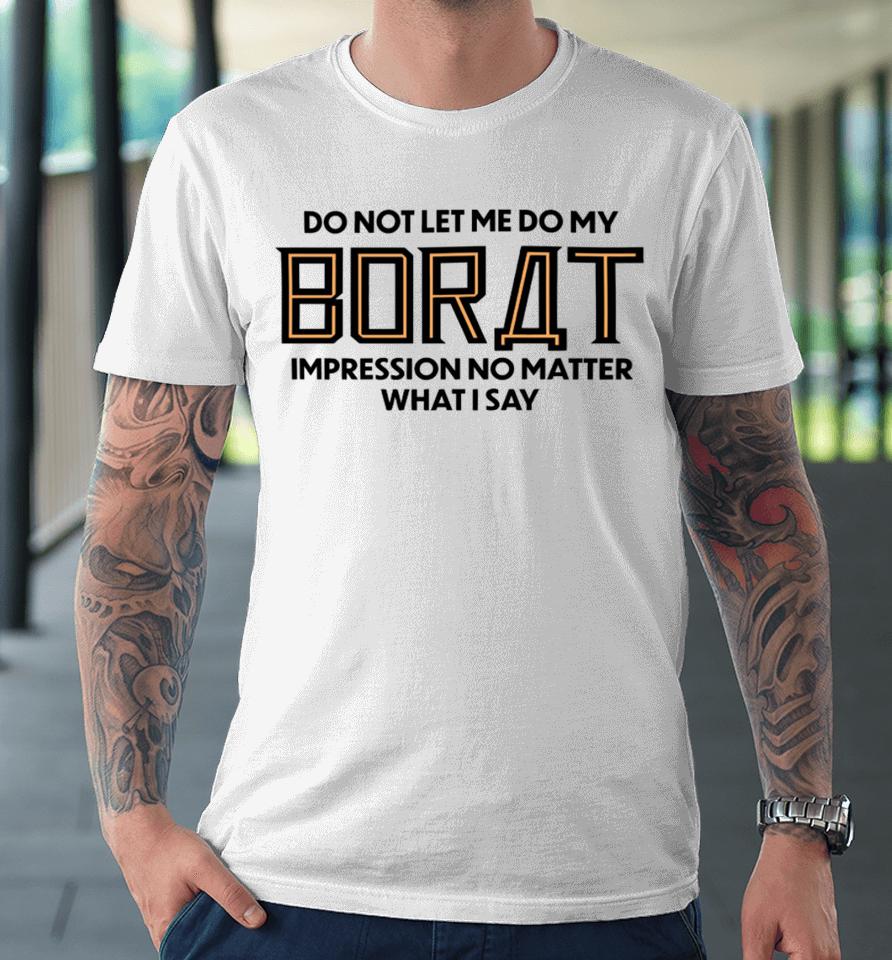 Do Not Let Me Do My Borat Impression No Matter What I Say Premium T-Shirt