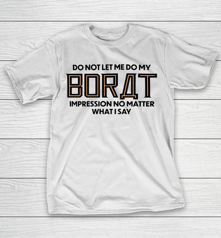 Do Not Let Me Do My Borat Impression No Matter What I Say T-Shirt
