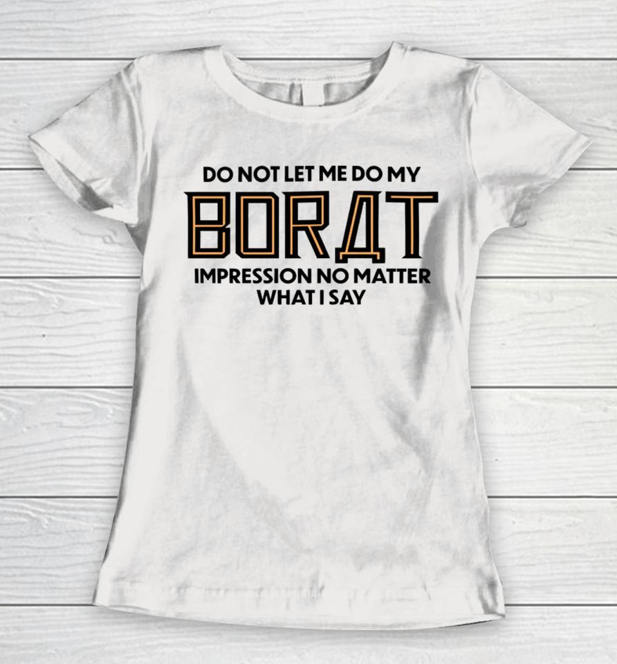 Do Not Let Me Do My Borat Impression No Matter What I Say Women T-Shirt