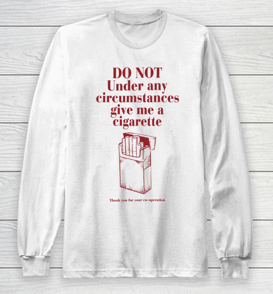 Do Not Under Any Circumstance Give Me A Cigarette Thank You For Your Co-Operation Long Sleeve T-Shirt