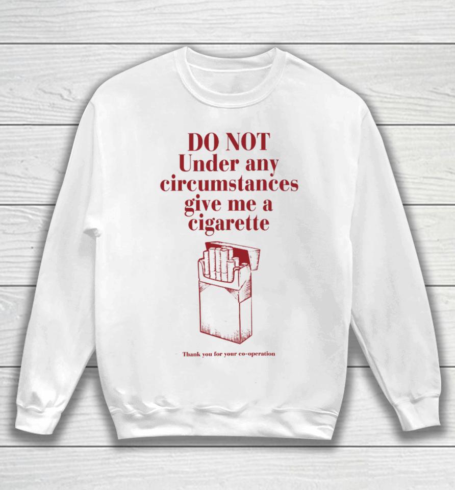 Do Not Under Any Circumstance Give Me A Cigarette Thank You For Your Co-Operation Sweatshirt