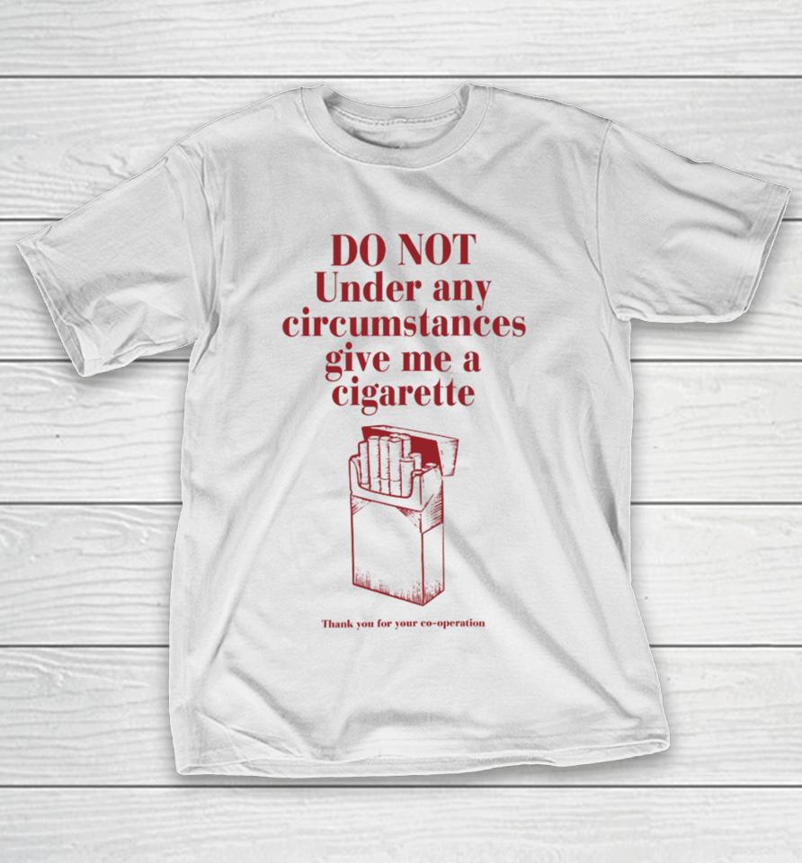Do Not Under Any Circumstance Give Me A Cigarette Thank You For Your Co-Operation T-Shirt