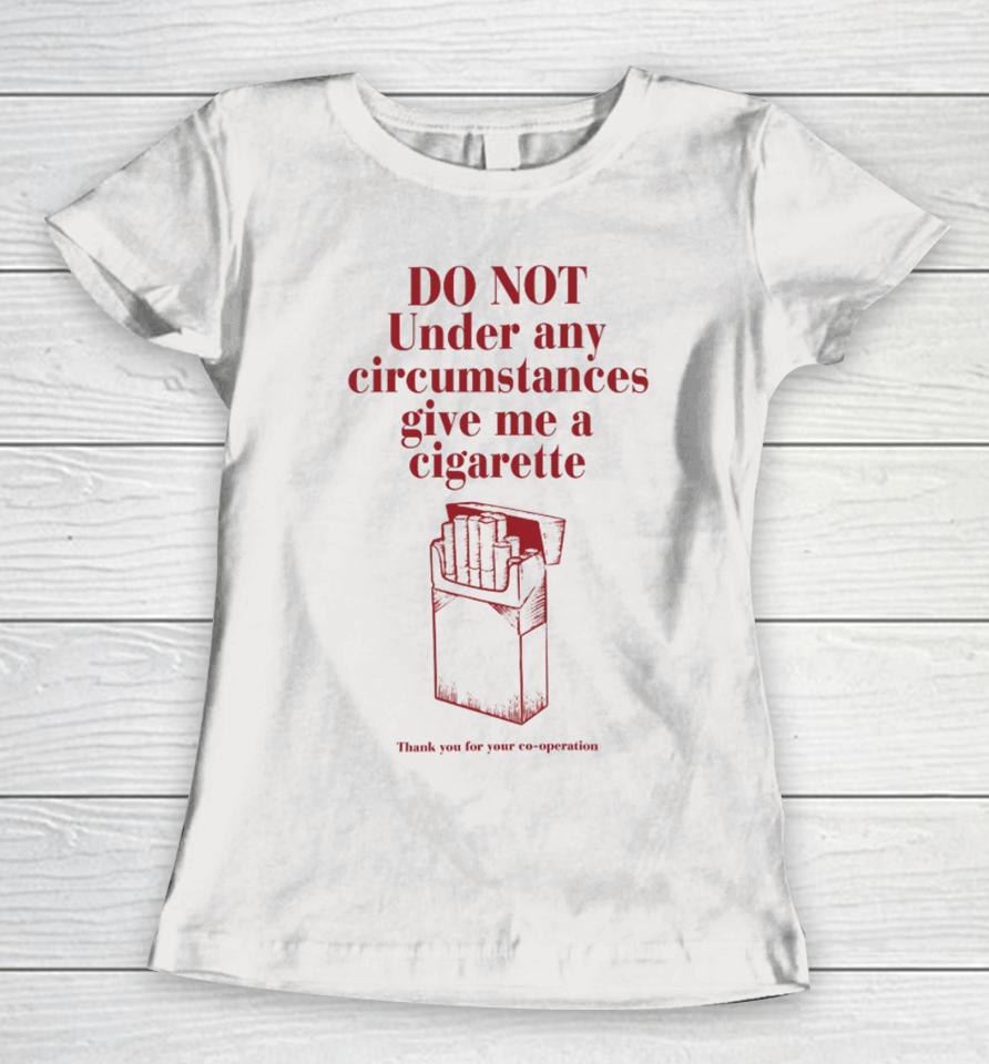Do Not Under Any Circumstance Give Me A Cigarette Thank You For Your Co-Operation Women T-Shirt