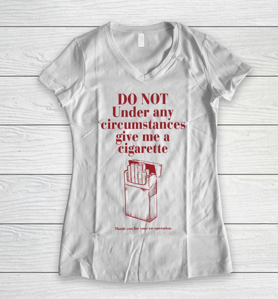 Do Not Under Any Circumstance Give Me A Cigarette Thank You For Your Co-Operation Women V-Neck T-Shirt