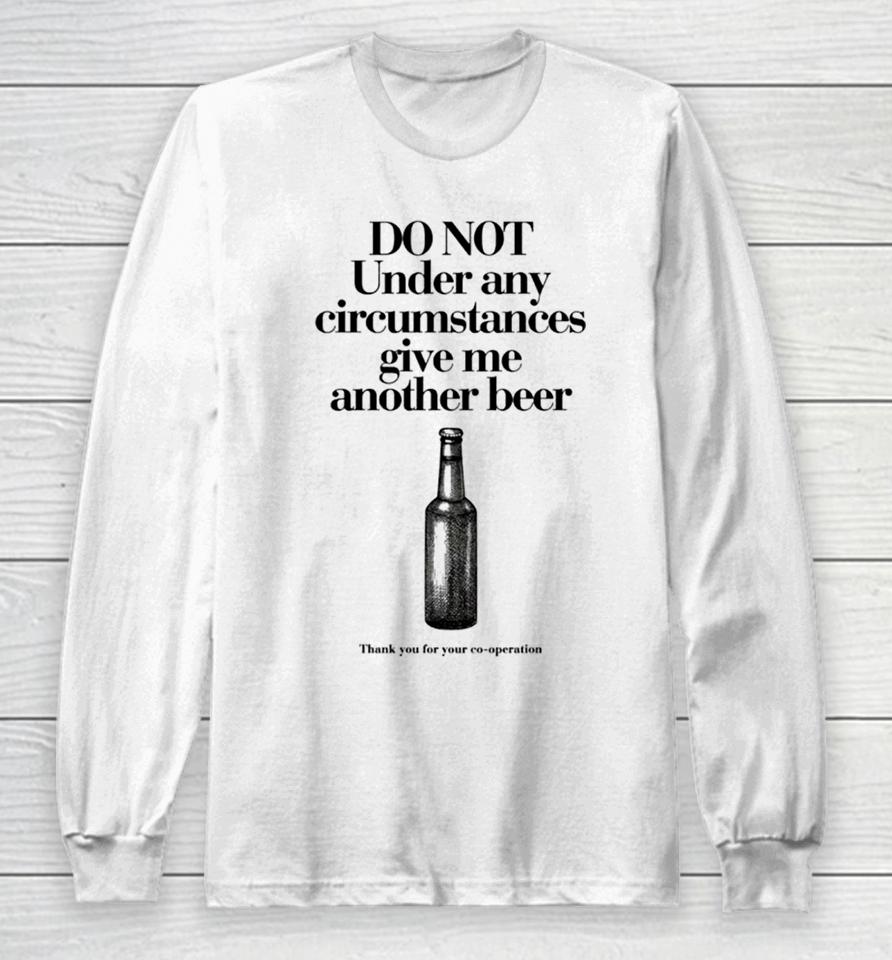 Do Not Under Any Circumstances Give Me Another Beer Long Sleeve T-Shirt
