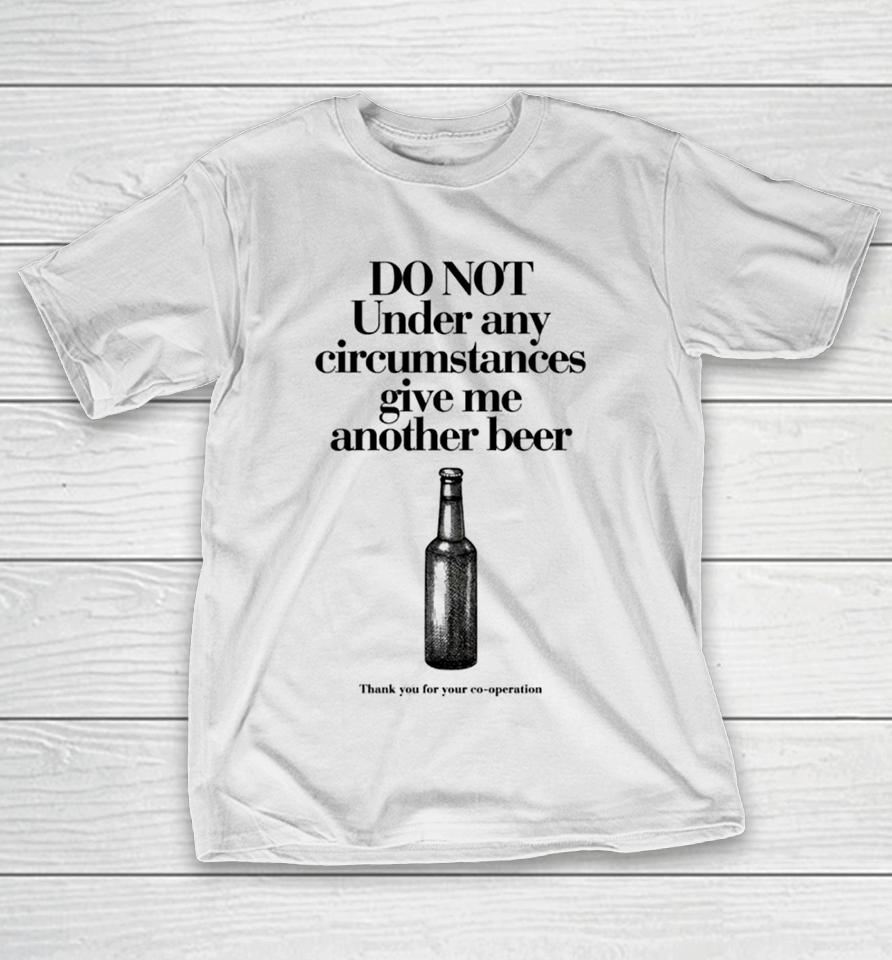 Do Not Under Any Circumstances Give Me Another Beer T-Shirt