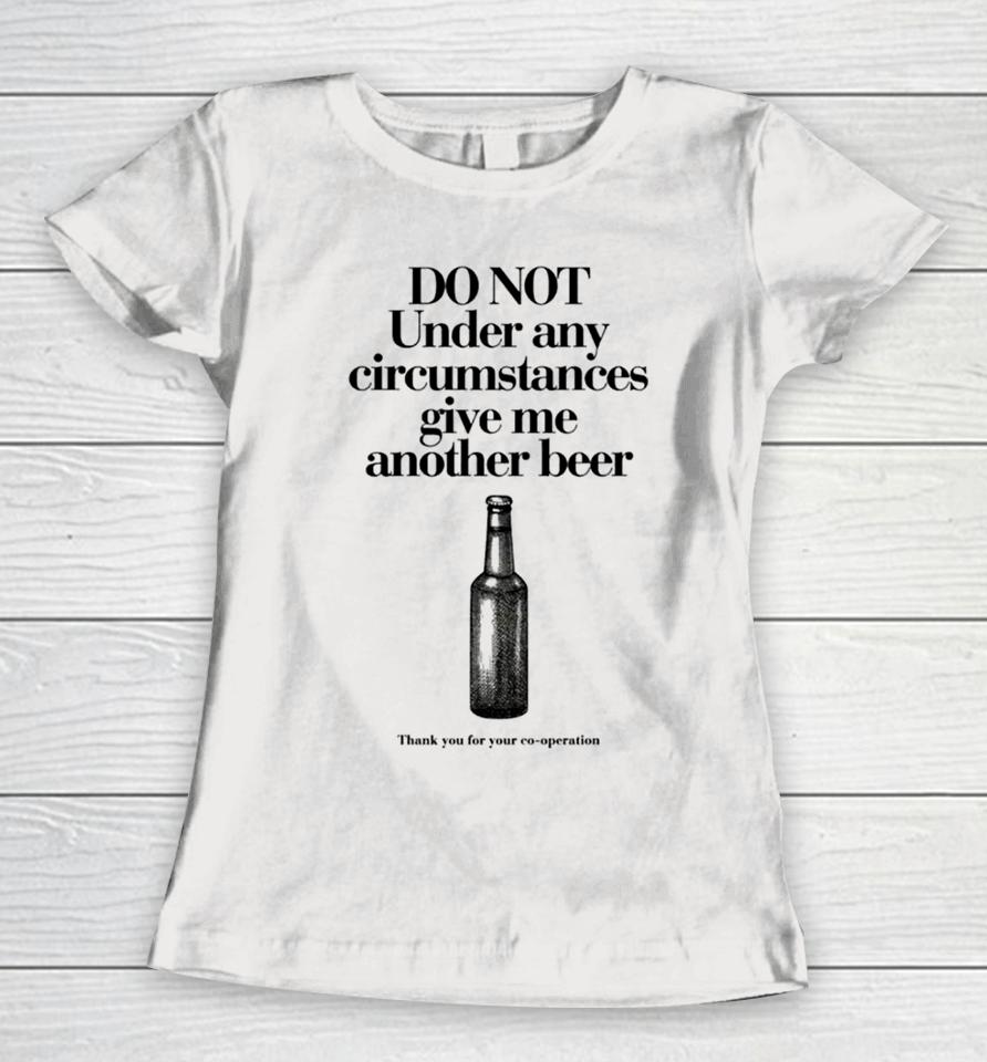 Do Not Under Any Circumstances Give Me Another Beer Women T-Shirt