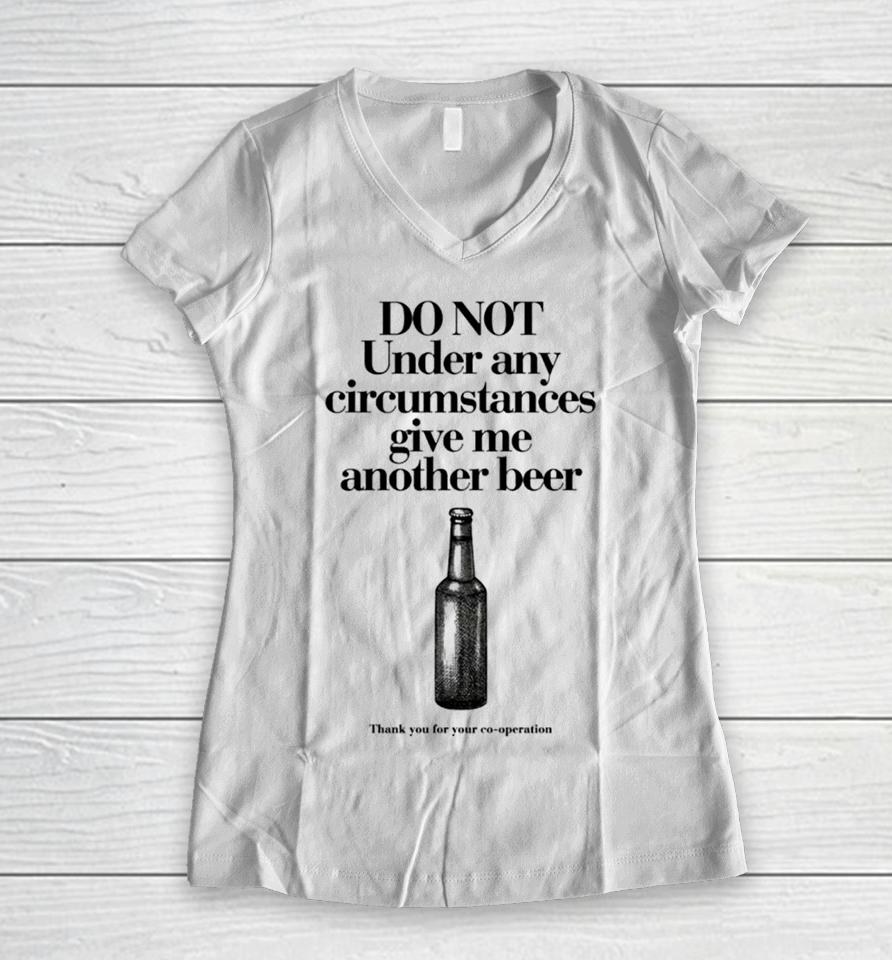 Do Not Under Any Circumstances Give Me Another Beer Women V-Neck T-Shirt