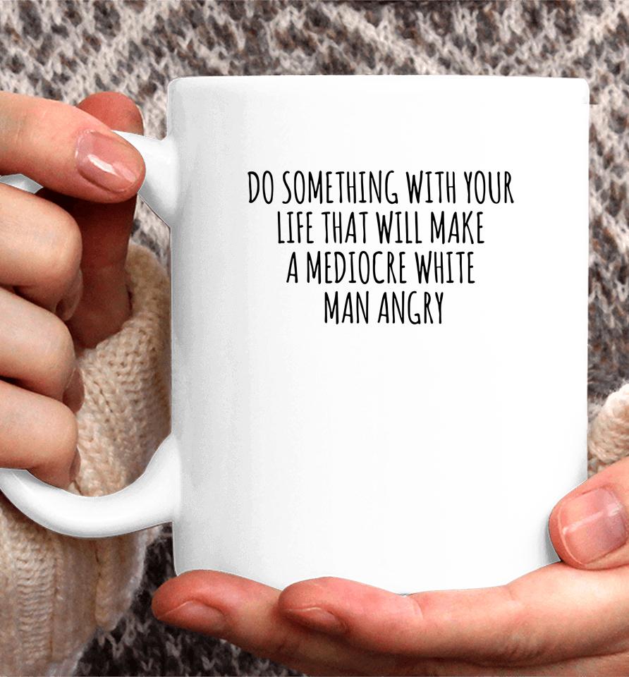 Do Something With Your Life That Will Make A Mediocre White Man Angry Coffee Mug