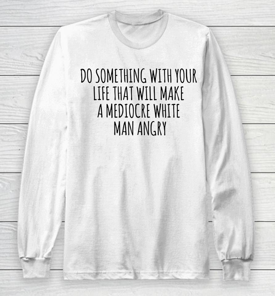 Do Something With Your Life That Will Make A Mediocre White Man Angry Long Sleeve T-Shirt