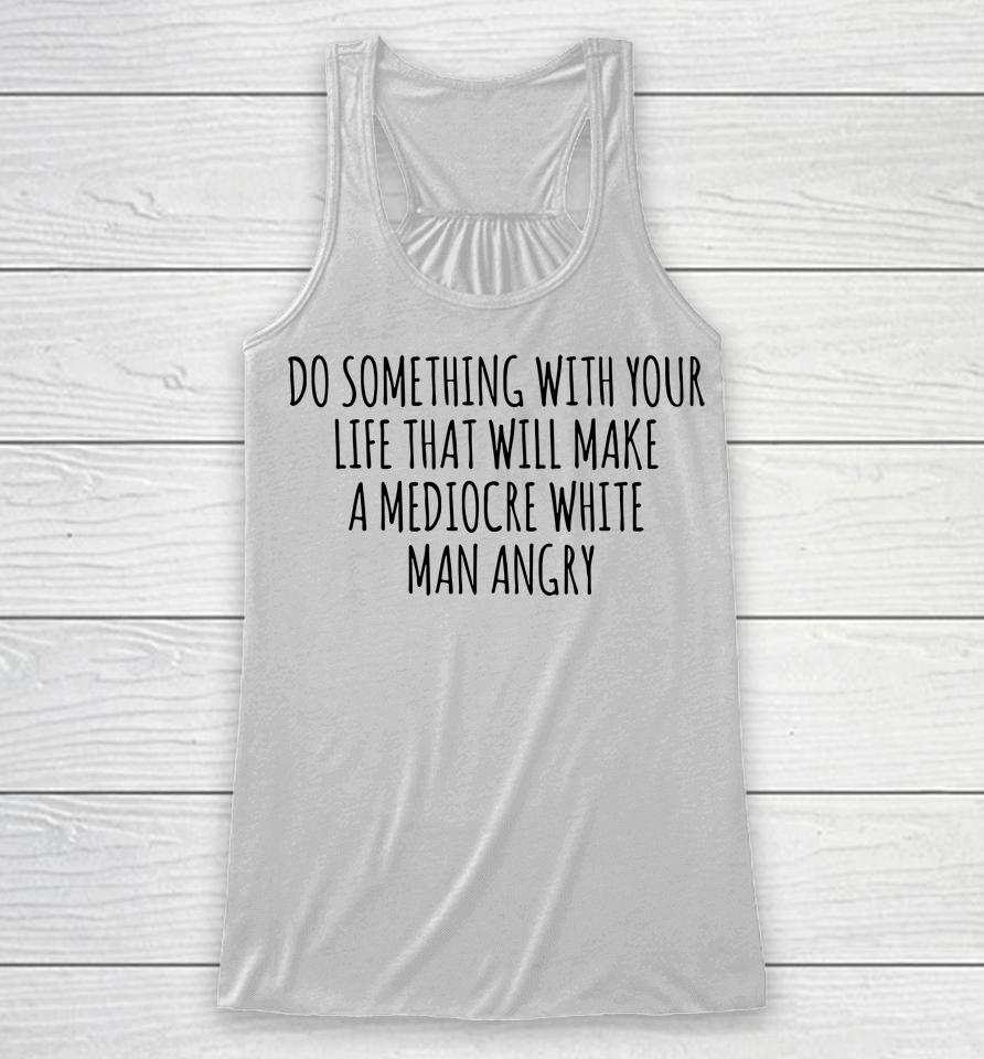 Do Something With Your Life That Will Make A Mediocre White Man Angry Racerback Tank