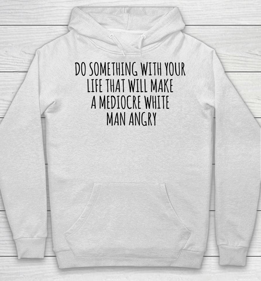 Do Something With Your Life That Will Make A Mediocre White Man Angry Hoodie