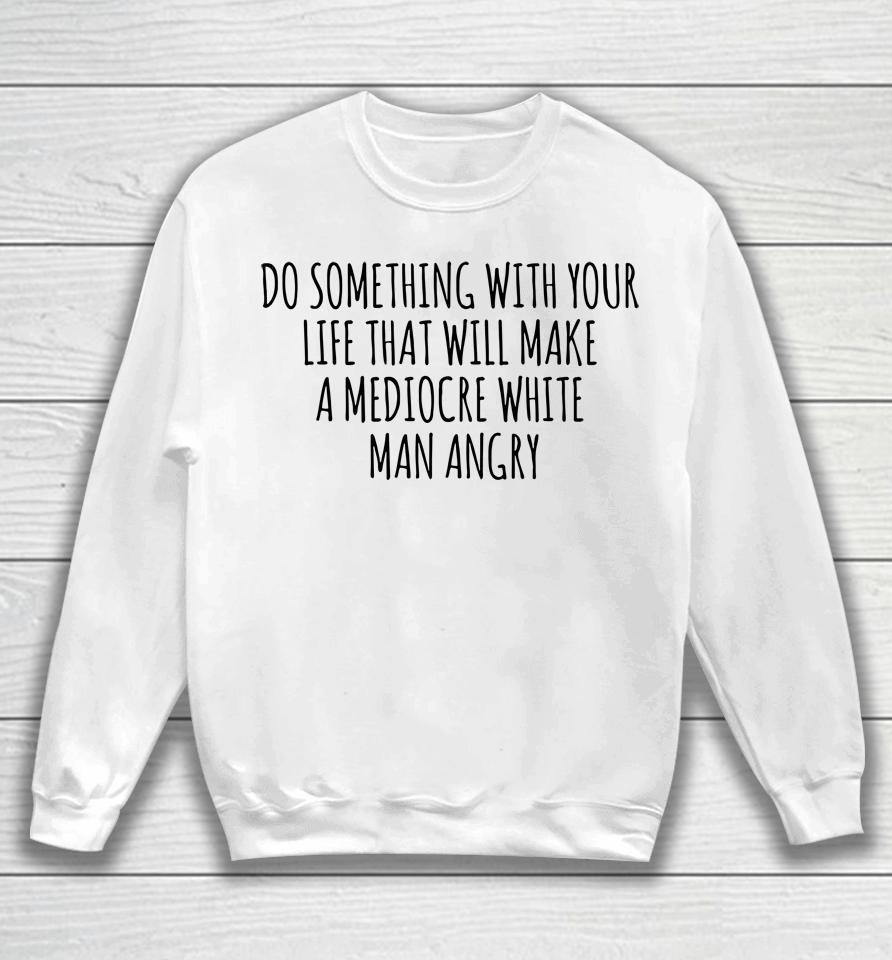 Do Something With Your Life That Will Make A Mediocre White Man Angry Sweatshirt