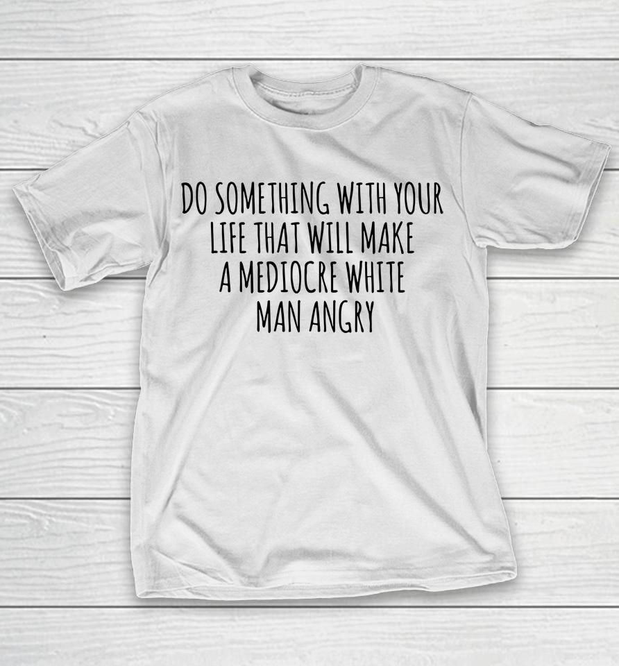Do Something With Your Life That Will Make A Mediocre White Man Angry T-Shirt