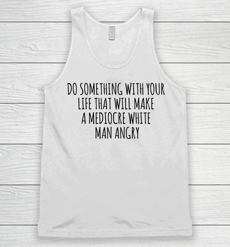 Do Something With Your Life That Will Make A Mediocre White Man Angry Unisex Tank Top