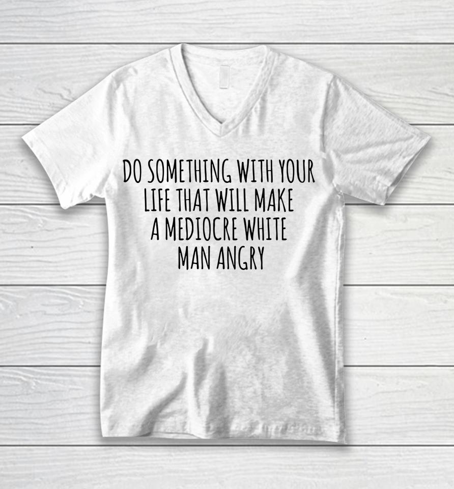 Do Something With Your Life That Will Make A Mediocre White Man Angry Unisex V-Neck T-Shirt