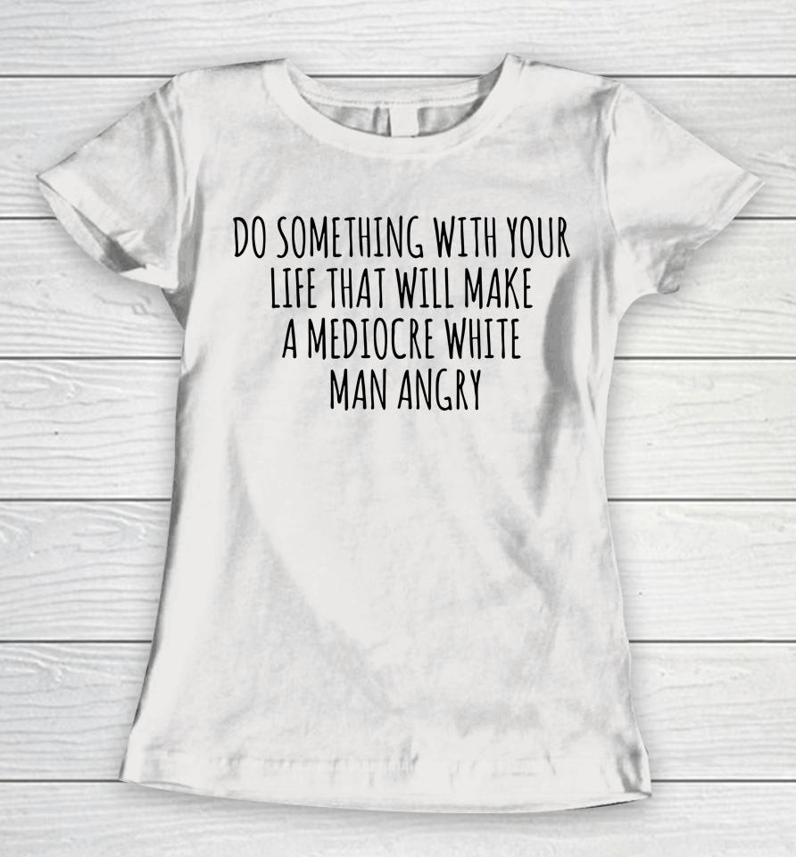 Do Something With Your Life That Will Make A Mediocre White Man Angry Women T-Shirt