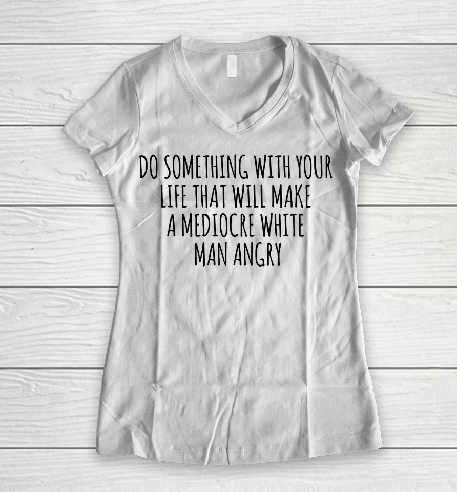 Do Something With Your Life That Will Make A Mediocre White Man Angry Women V-Neck T-Shirt