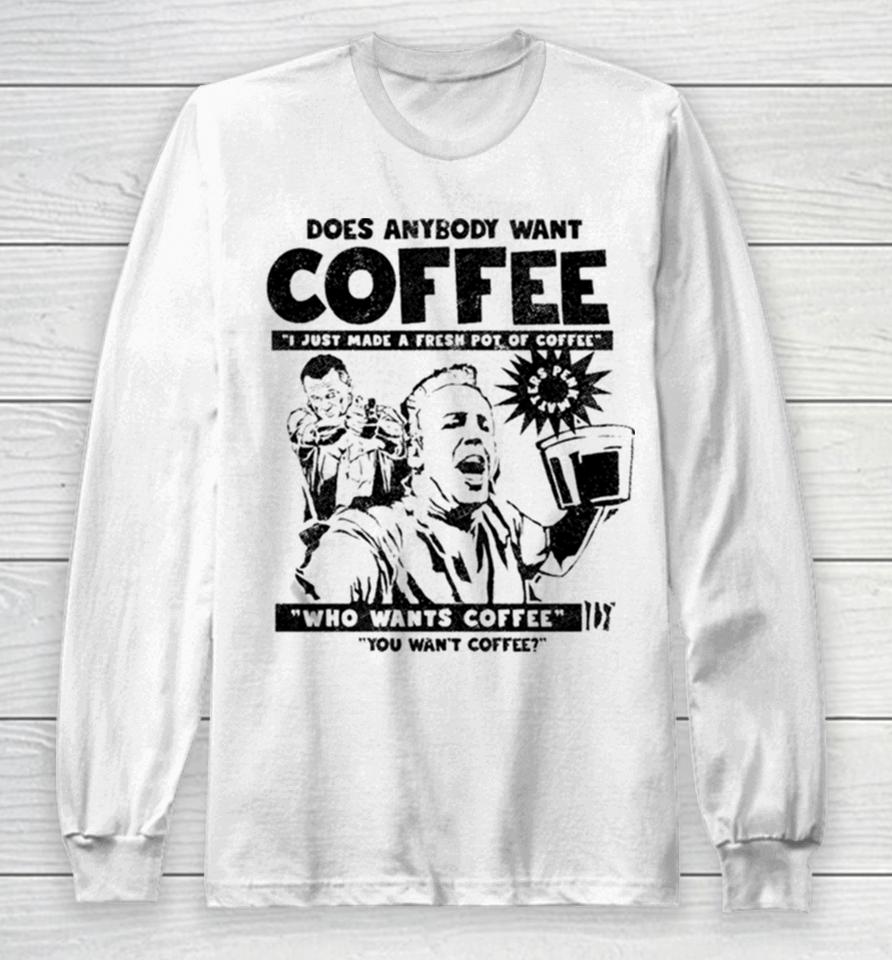 Does Anybody Want Coffee I Just Made A Fresh Pot Of Coffee Long Sleeve T-Shirt
