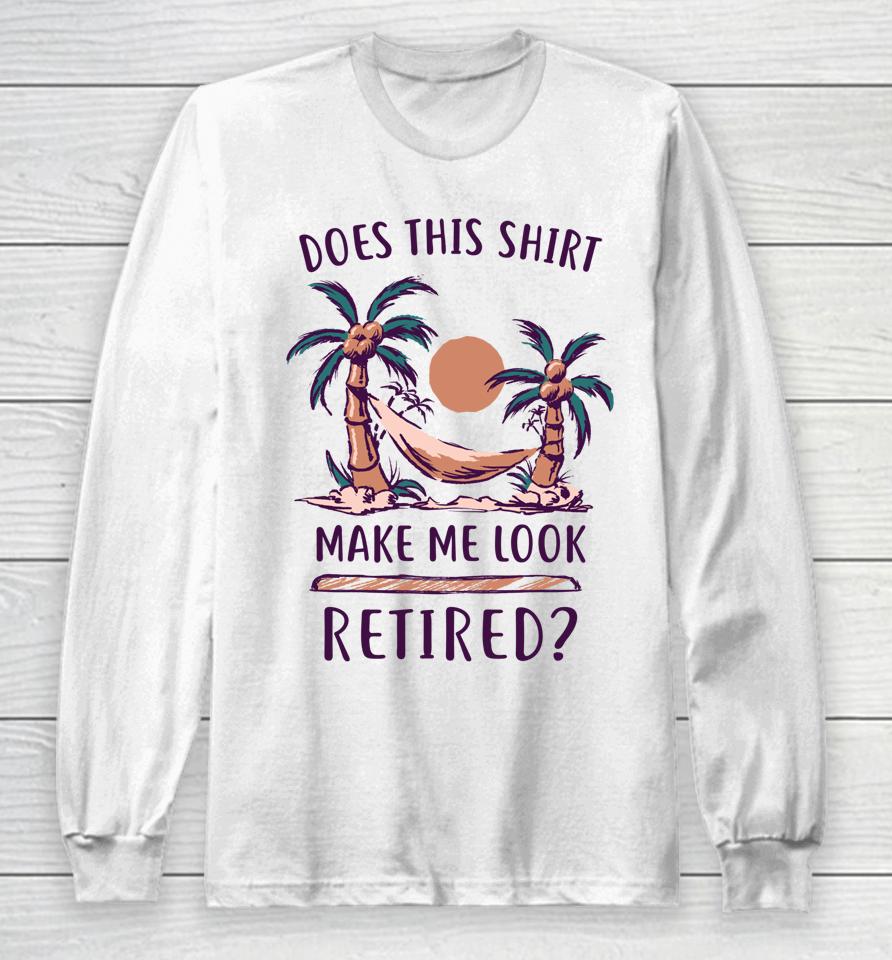 Does This Shirt Make Me Look Retired Funny Retirement Long Sleeve T-Shirt
