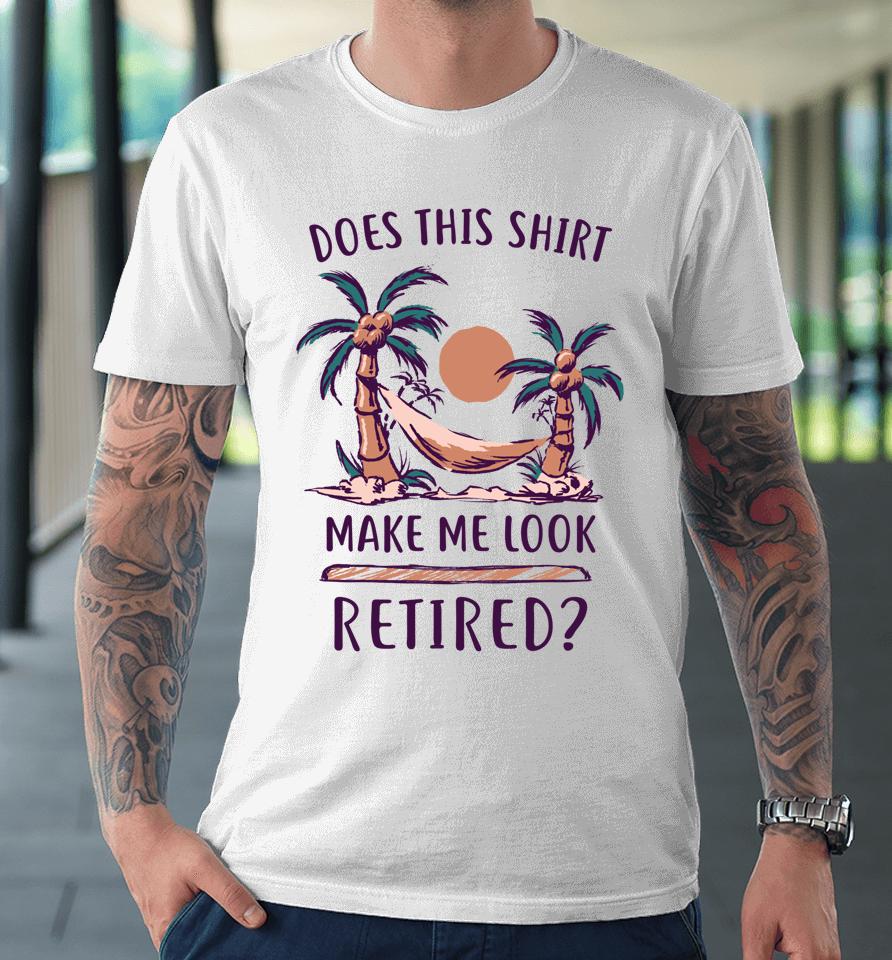 Does This Shirt Make Me Look Retired Funny Retirement Premium T-Shirt