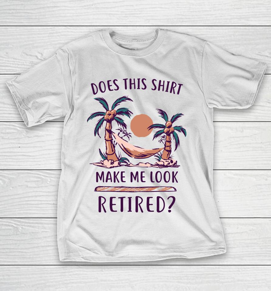 Does This Shirt Make Me Look Retired Funny Retirement T-Shirt