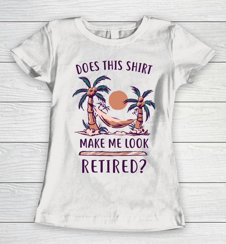 Does This Shirt Make Me Look Retired Funny Retirement Women T-Shirt