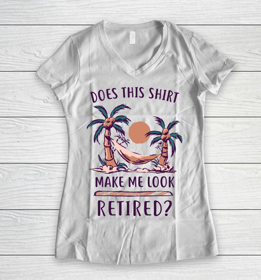 Does This Shirt Make Me Look Retired Funny Retirement Women V-Neck T-Shirt