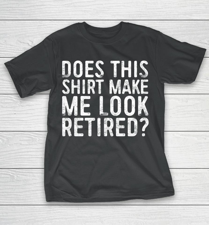 Does This Shirt Make Me Look Retired T-Shirt