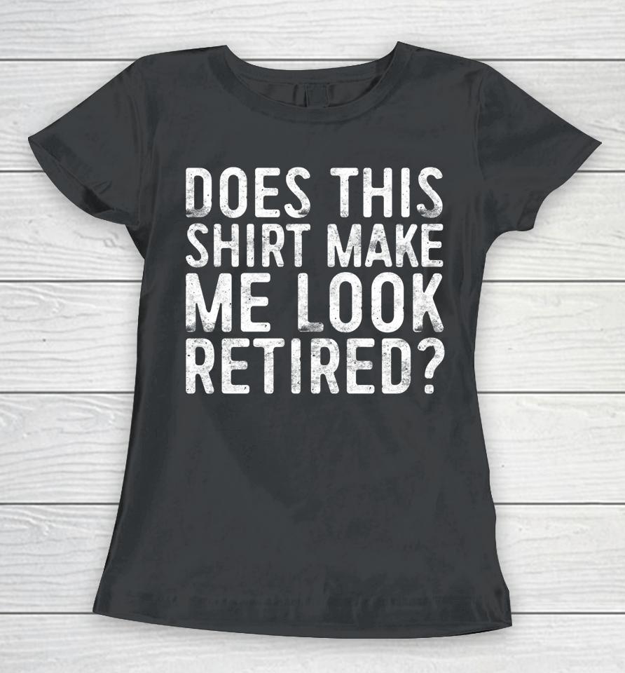 Does This Shirt Make Me Look Retired Women T-Shirt