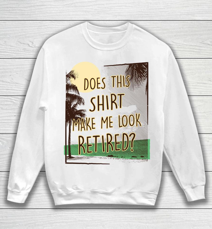 Does This Shirt Make Me Look Retired Sweatshirt