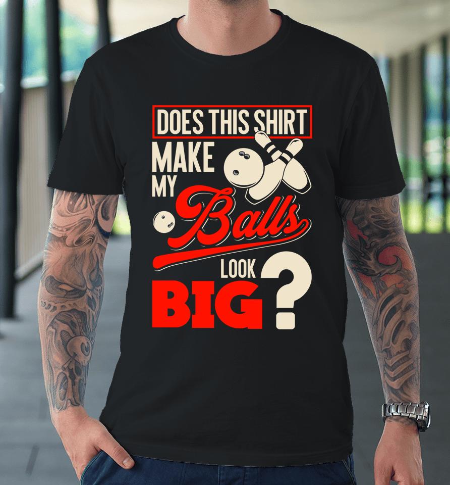 Does This Shirt Make My Balls Look Big Bowling Balls Premium T-Shirt