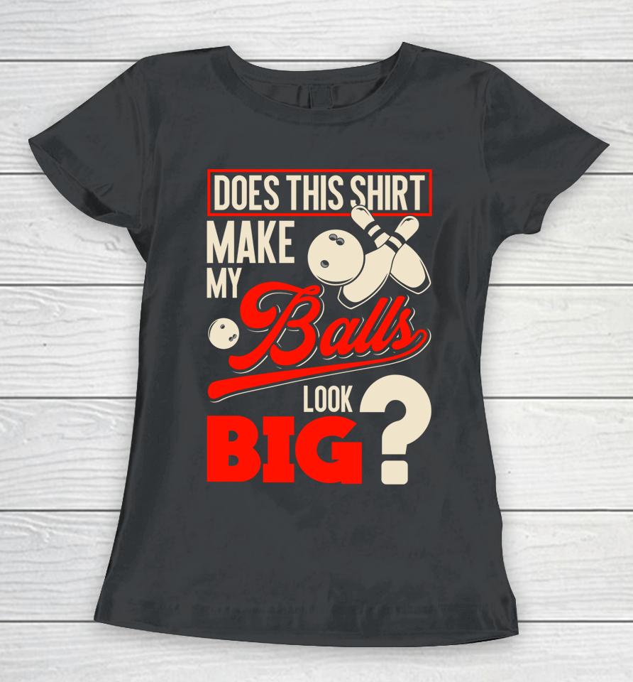Does This Shirt Make My Balls Look Big Bowling Balls Women T-Shirt