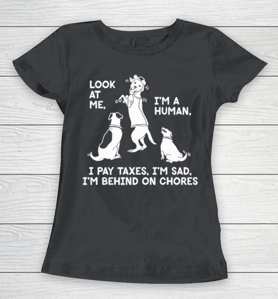 Dog Look At Me I’m A Human I Pay Taxes I’m Sad I’m Behind On Chores Women T-Shirt