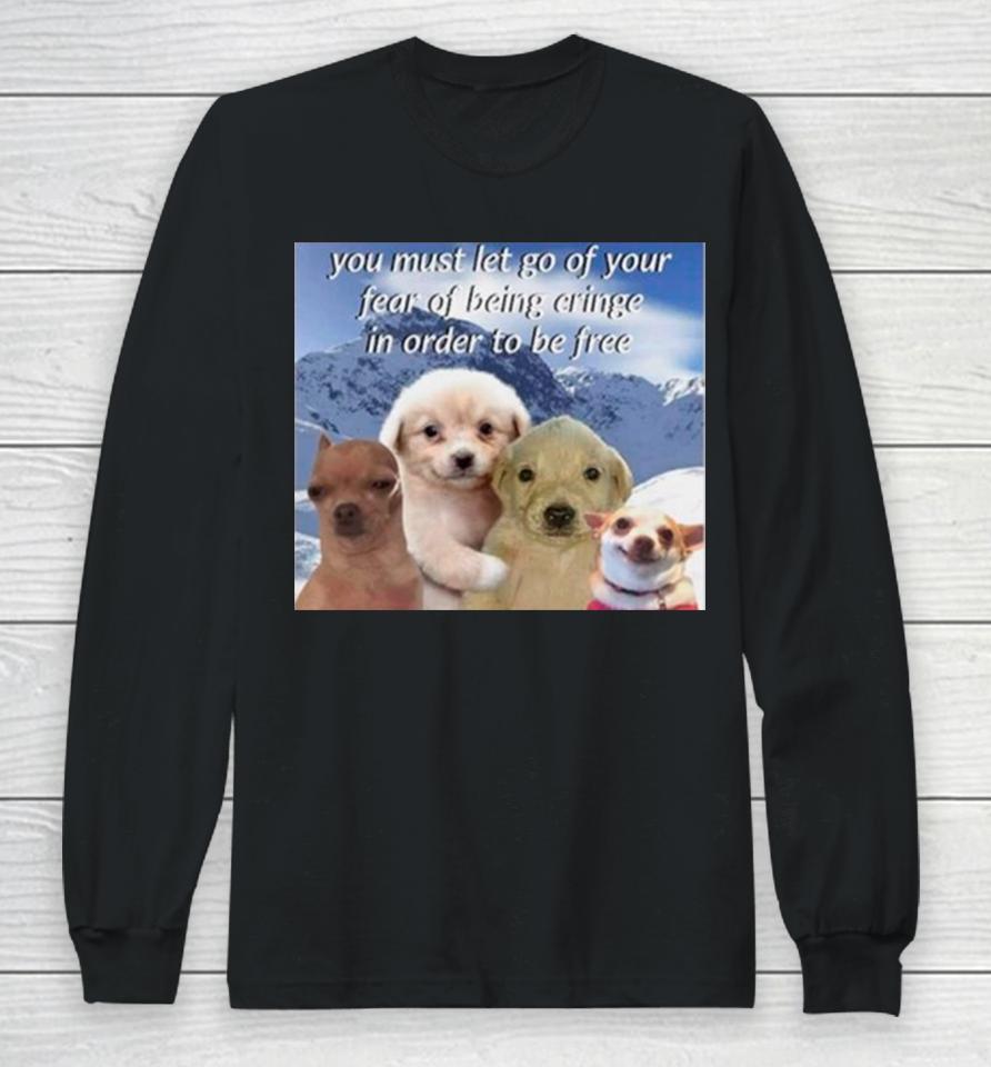 Dog You Must Let Go Of Your Fear Of Being Cringe In Order To Be Free Long Sleeve T-Shirt