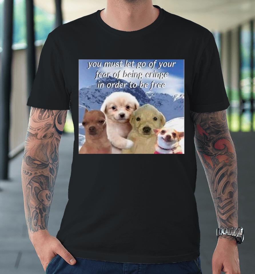 Dog You Must Let Go Of Your Fear Of Being Cringe In Order To Be Free Premium T-Shirt
