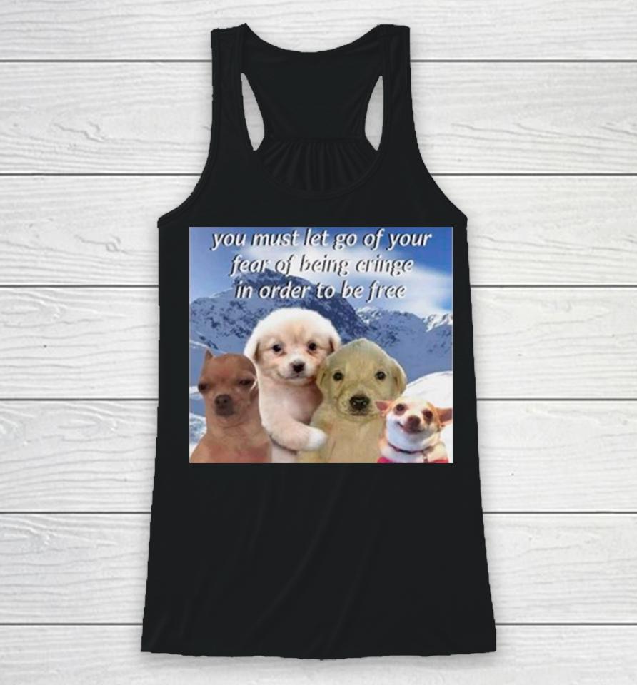 Dog You Must Let Go Of Your Fear Of Being Cringe In Order To Be Free Racerback Tank