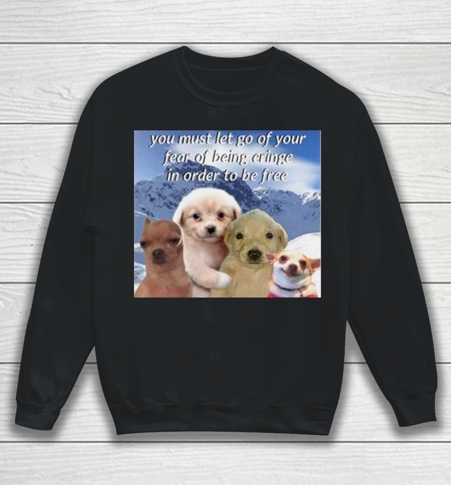 Dog You Must Let Go Of Your Fear Of Being Cringe In Order To Be Free Sweatshirt