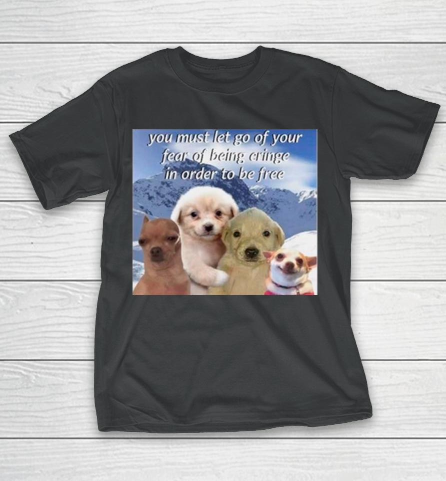 Dog You Must Let Go Of Your Fear Of Being Cringe In Order To Be Free T-Shirt