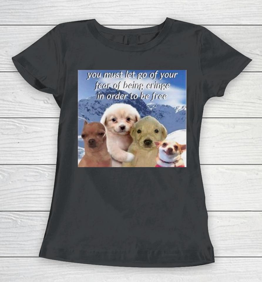 Dog You Must Let Go Of Your Fear Of Being Cringe In Order To Be Free Women T-Shirt