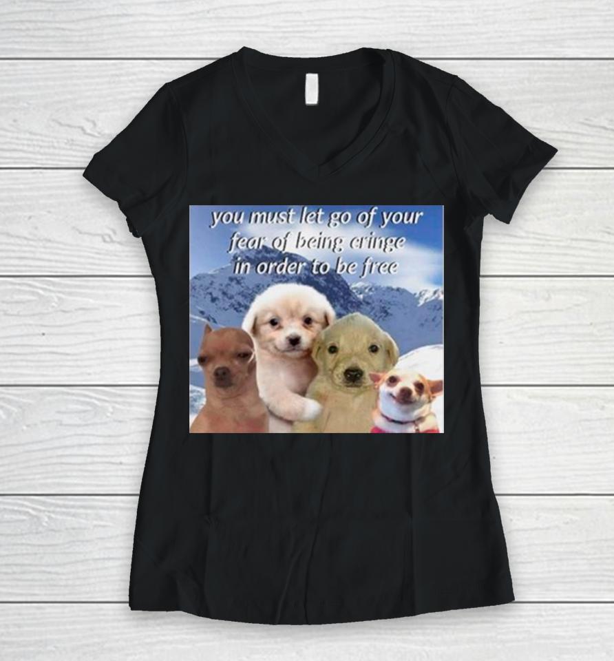 Dog You Must Let Go Of Your Fear Of Being Cringe In Order To Be Free Women V-Neck T-Shirt